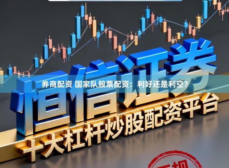 券商配资 国家队股票配资：利好还是利空？