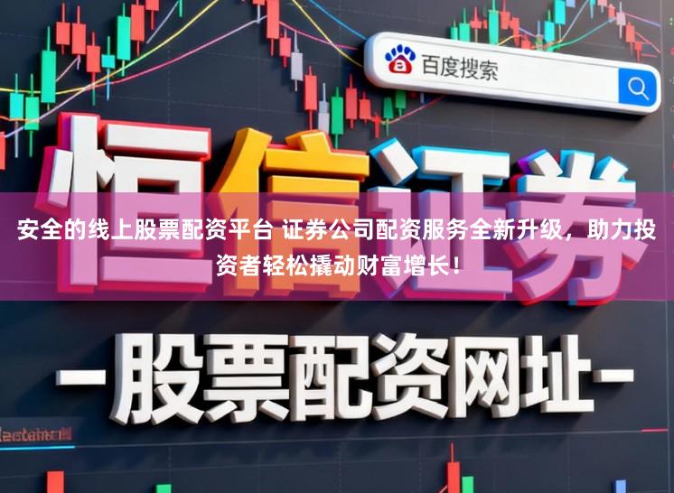 安全的线上股票配资平台 证券公司配资服务全新升级，助力投资者轻松撬动财富增长！