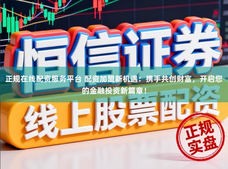 正规在线配资服务平台 配资加盟新机遇：携手共创财富，开启您的金融投资新篇章！