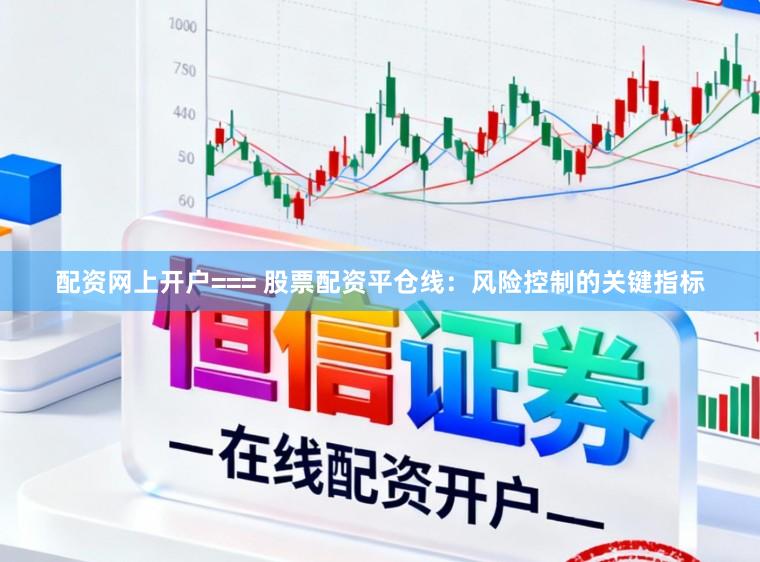 配资网上开户=== 股票配资平仓线：风险控制的关键指标