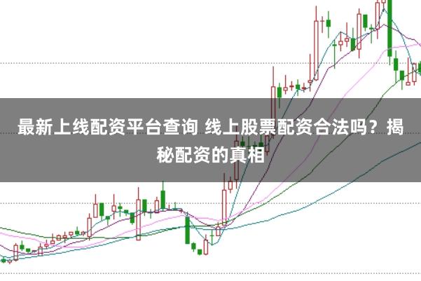 最新上线配资平台查询 线上股票配资合法吗？揭秘配资的真相