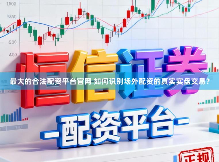 最大的合法配资平台官网 如何识别场外配资的真实实盘交易？