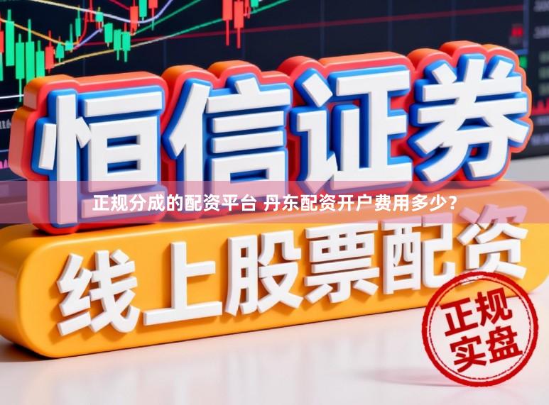 正规分成的配资平台 丹东配资开户费用多少？