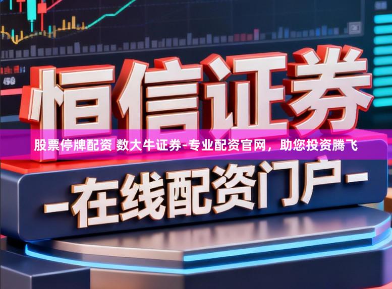 股票停牌配资 数大牛证券-专业配资官网，助您投资腾飞