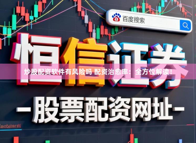 炒股配资软件有风险吗 配资治愈率：全方位解读！