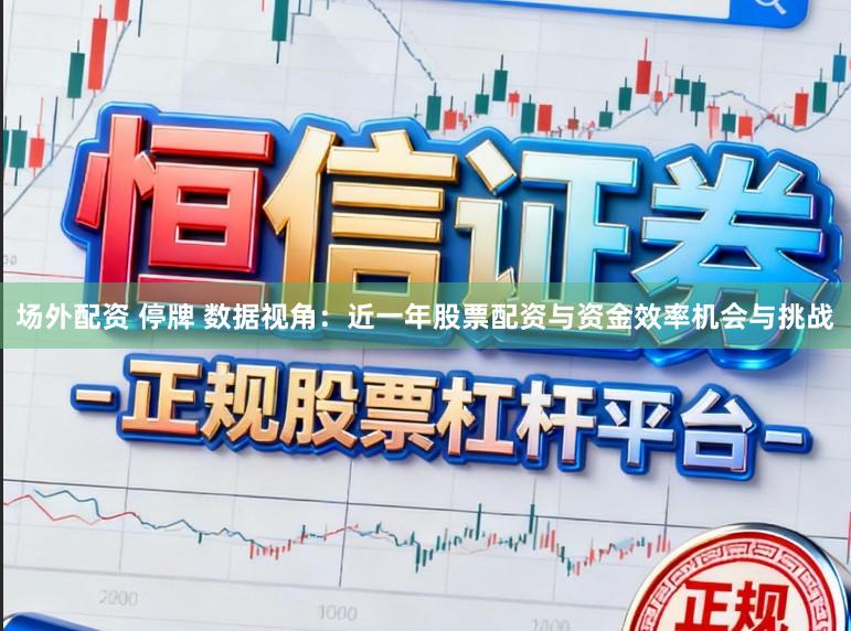 场外配资 停牌 数据视角：近一年股票配资与资金效率机会与挑战